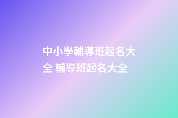 中小學輔導班起名大全 輔導班起名大全